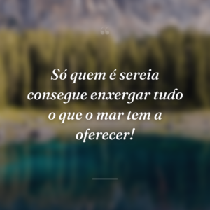 Só quem é sereia consegue enxergar tudo o que o mar tem a oferecer!