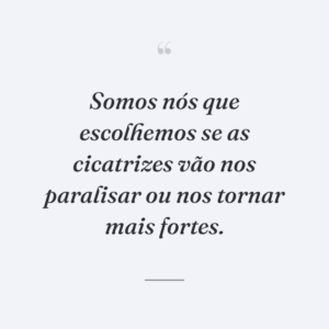 Somos nós que escolhemos se as cicatrizes vão nos paralisar ou nos tornar mais fortes.