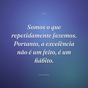 Somos o que repetidamente fazemos. Portanto, a excelência não é um feito, é um hábito.
