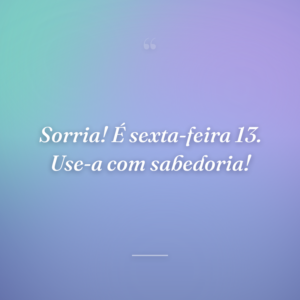 Sorria! É sexta-feira 13. Use-a com sabedoria!