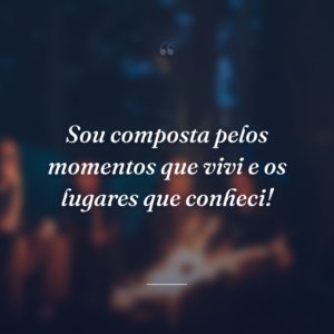 Sou composta pelos momentos que vivi e os lugares que conheci!
