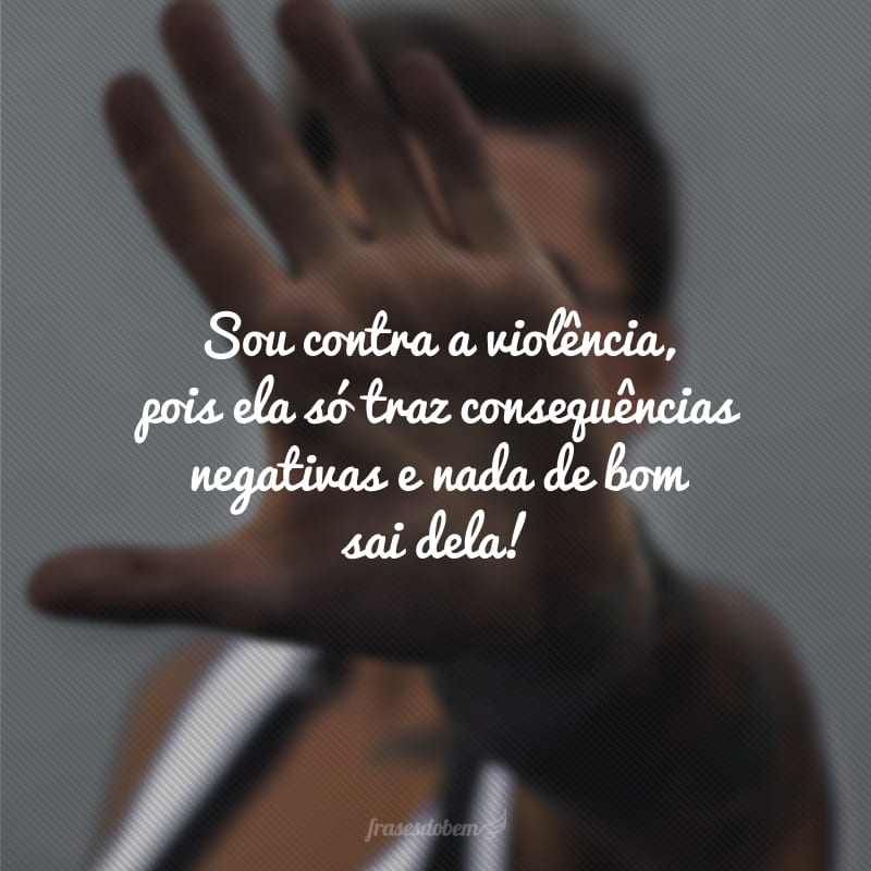 Sou contra a violência, pois ela só traz consequências negativas e nada de bom sai dela!