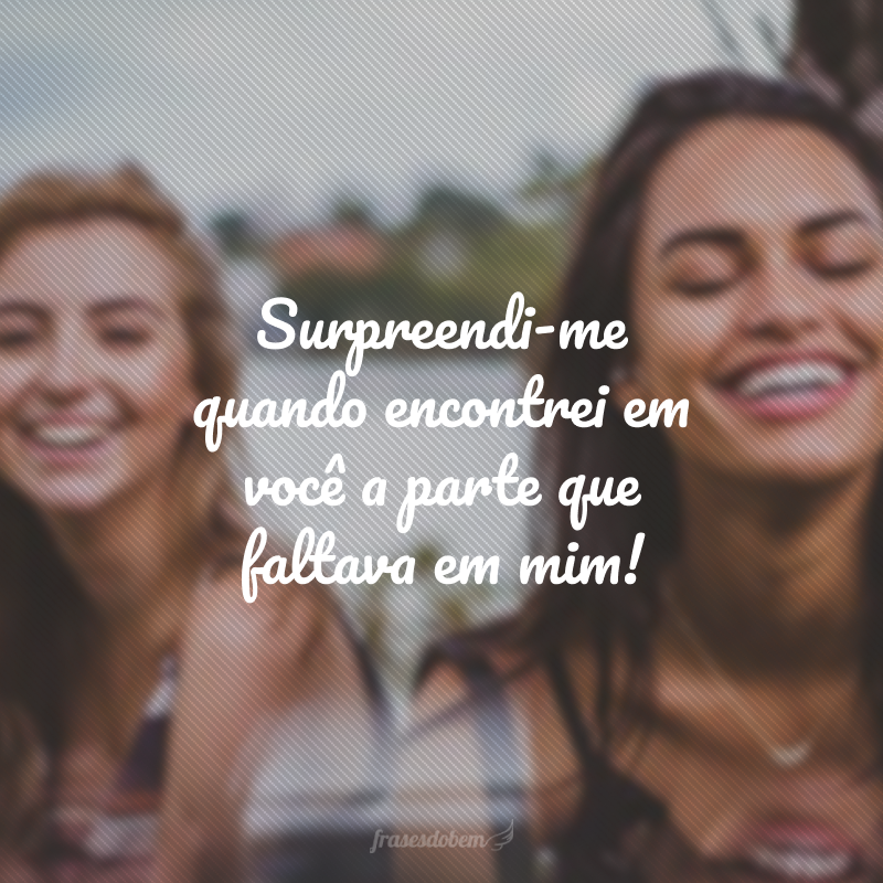 Surpreendi-me quando encontrei em você a parte que faltava em mim!