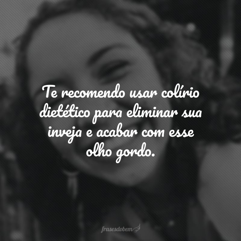 Te recomendo usar colírio dietético para eliminar sua inveja e acabar com esse olho gordo.