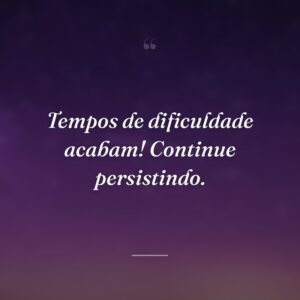 Tempos de dificuldade acabam! Continue persistindo.