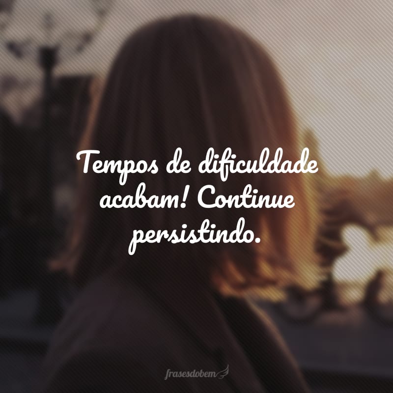 Tempos de dificuldade acabam! Continue persistindo. 