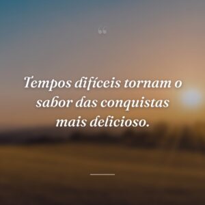 Tempos difíceis tornam o sabor das conquistas mais delicioso.