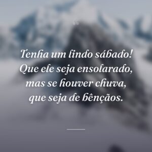 Tenha um lindo sábado! Que ele seja ensolarado, mas se houver chuva, que seja de bênçãos.