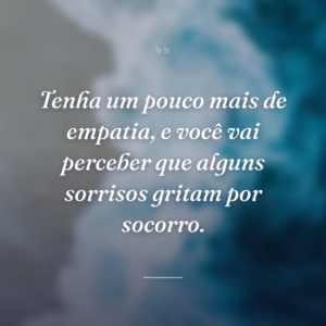Tenha um pouco mais de empatia, e você vai perceber que alguns sorrisos gritam por socorro.