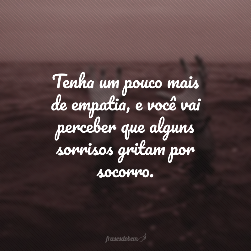 Tenha um pouco mais de empatia, e você vai perceber que alguns sorrisos gritam por socorro. 