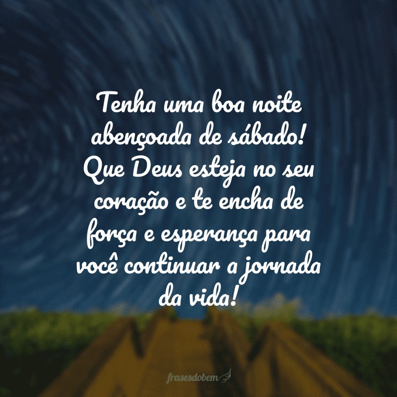 Tenha uma boa noite abençoada de sábado! Que Deus esteja no seu coração e te encha de força e esperança para você continuar a jornada da vida! 