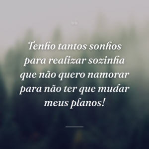 Tenho tantos sonhos para realizar sozinha que não quero namorar para não ter que mudar meus planos!