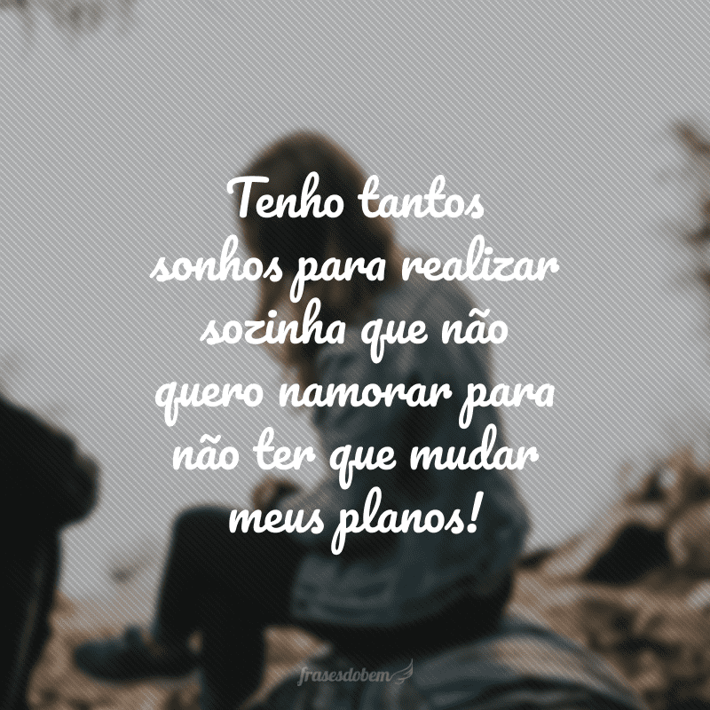 Tenho tantos sonhos para realizar sozinha que não quero namorar para não ter que mudar meus planos!