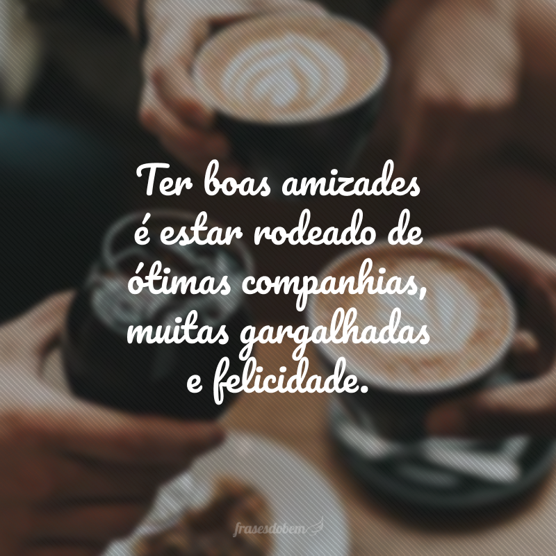 Ter boas amizades é estar rodeado de ótimas companhias, muitas gargalhadas e felicidade.