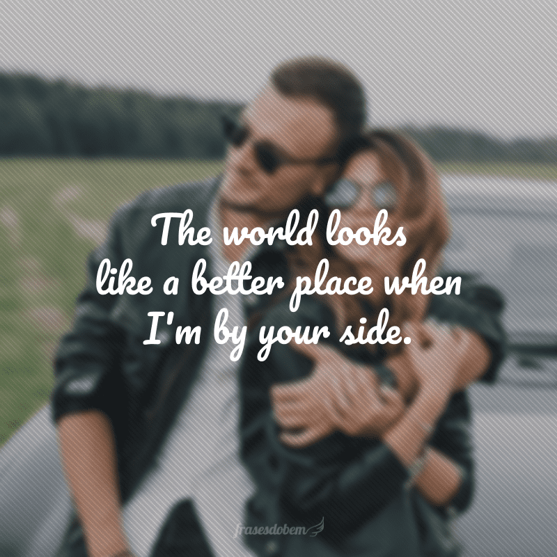 The world looks like a better place when I'm by your side. (O mundo parece um lugar melhor quando estou ao seu lado.) 