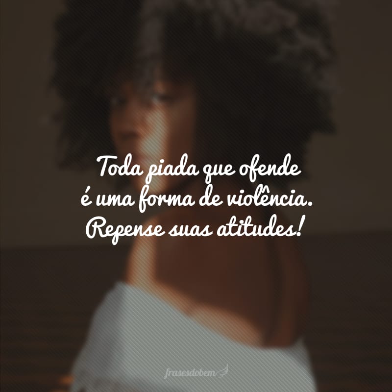 Toda piada que ofende é uma forma de violência. Repense suas atitudes!