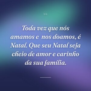 Toda vez que nós amamos e  nos doamos, é Natal. Que seu Natal seja cheio de amor e carinho da sua família.
