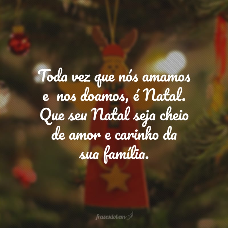 Toda vez que nós amamos e  nos doamos, é Natal. Que seu Natal seja cheio de amor e carinho da sua família.