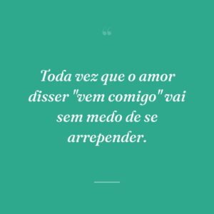 Toda vez que o amor disser "vem comigo" vai sem medo de se arrepender.