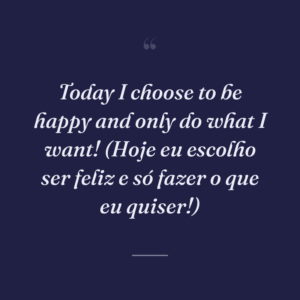 Today I choose to be happy and only do what I want! (Hoje eu escolho ser feliz e só fazer o que eu quiser!)