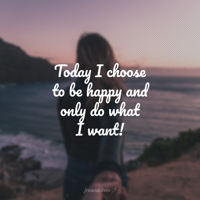 Today I choose to be happy and only do what I want! (Hoje eu escolho ser feliz e só fazer o que eu quiser!)