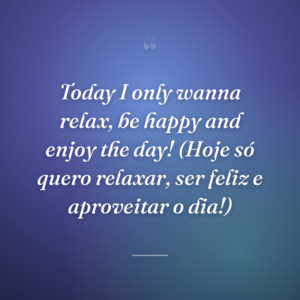 Today I only wanna relax, be happy and enjoy the day! (Hoje só quero relaxar, ser feliz e aproveitar o dia!)