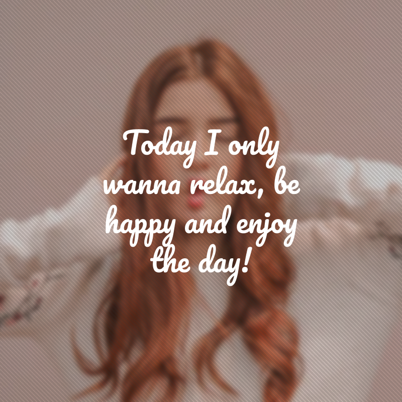 Today I only wanna relax, be happy and enjoy the day! (Hoje só quero relaxar, ser feliz e aproveitar o dia!)