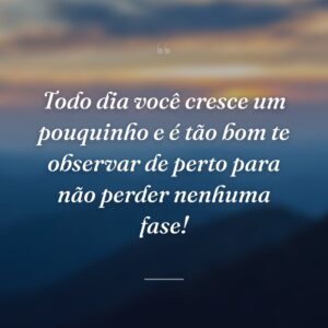 Todo dia você cresce um pouquinho e é tão bom te observar de perto para não perder nenhuma fase!