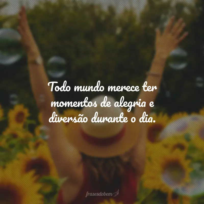 Todo mundo merece ter momentos de alegria e diversão durante o dia.