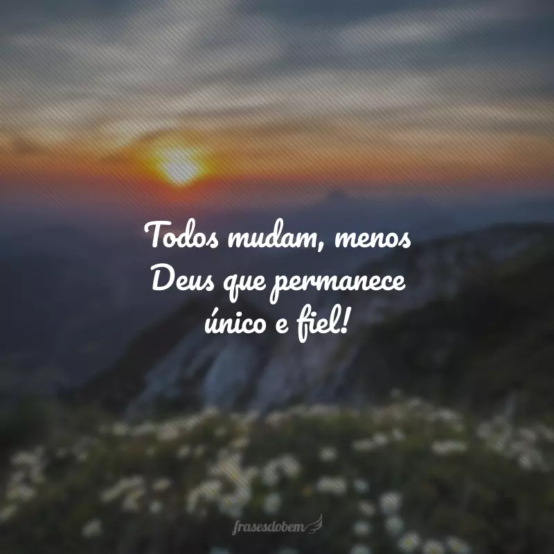 Todos mudam, menos Deus que permanece único e fiel!