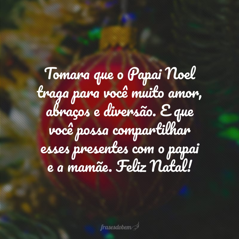 Tomara que o Papai Noel traga para você muito amor, abraços e diversão. E que você possa compartilhar esses presentes com o papai e a mamãe. Feliz Natal!