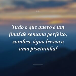 Tudo o que quero é um final de semana perfeito, sombra, água fresca e uma piscininha!