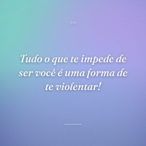 Tudo o que te impede de ser você é uma forma de te violentar!