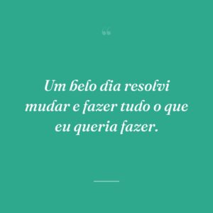 Um belo dia resolvi mudar e fazer tudo o que eu queria fazer.