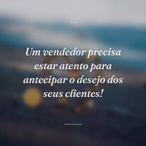 Um vendedor precisa estar atento para antecipar o desejo dos seus clientes!