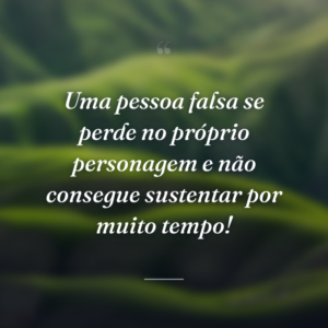 Uma pessoa falsa se perde no próprio personagem e não consegue sustentar por muito tempo!