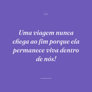 Uma viagem nunca chega ao fim porque ela permanece viva dentro de nós!