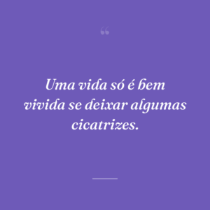 Uma vida só é bem vivida se deixar algumas cicatrizes.