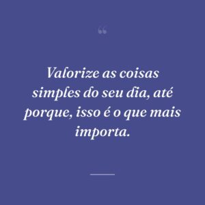 Valorize as coisas simples do seu dia, até porque, isso é o que mais importa.