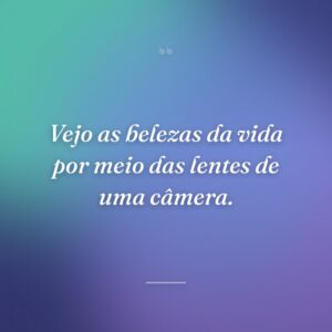 Vejo as belezas da vida por meio das lentes de uma câmera.