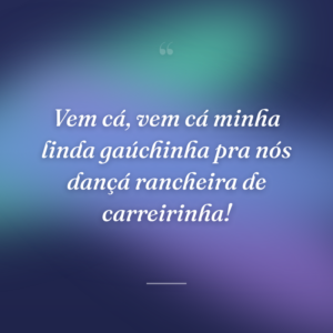 Vem cá, vem cá minha linda gaúchinha pra nós dançá rancheira de carreirinha!