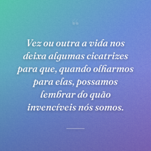 Vez ou outra a vida nos deixa algumas cicatrizes para que, quando olharmos para elas, possamos lembrar do quão invencíveis nós somos.