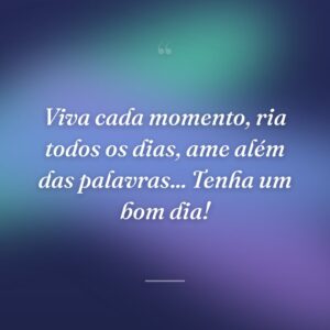 Viva cada momento, ria todos os dias, ame além das palavras... Tenha um bom dia!