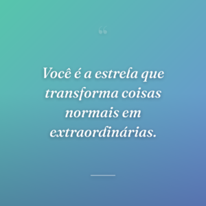 Você é a estrela que transforma coisas normais em extraordinárias.