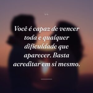 Você é capaz de vencer toda e qualquer dificuldade que aparecer. Basta acreditar em si mesmo.
