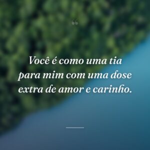 Você é como uma tia para mim com uma dose extra de amor e carinho.