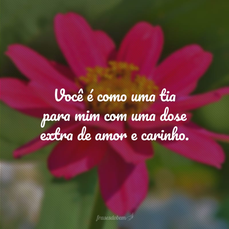 Você é como uma tia para mim com uma dose extra de amor e carinho.