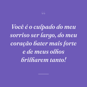 Você é o culpado do meu sorriso ser largo, do meu coração bater mais forte e de meus olhos brilharem tanto!