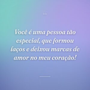 Você é uma pessoa tão especial, que formou laços e deixou marcas de amor no meu coração!