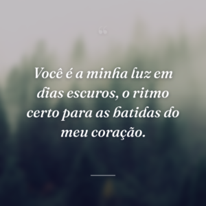 Você é a minha luz em dias escuros, o ritmo certo para as batidas do meu coração.